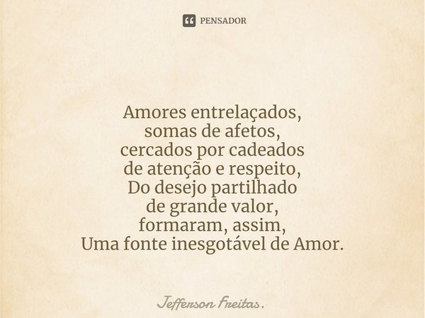⁠⁠
Amores entrelaçados,
somas de afetos,
cercados por cadeados
de atenção e respeito,
Do desejo partilhado
de grande valor,
formaram, assim,
Uma fonte inesgotáv... Frase de Jefferson Freitas..