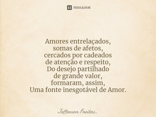 ⁠⁠
Amores entrelaçados,
somas de afetos,
cercados por cadeados
de atenção e respeito,
Do desejo partilhado
de grande valor,
formaram, assim,
Uma fonte inesgotáv... Frase de Jefferson Freitas..