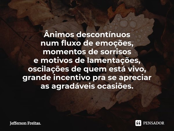 ⁠Ânimos descontínuos
num fluxo de emoções,
momentos de sorrisos
e motivos de lamentações,
oscilações de quem está vivo,
grande incentivo pra se apreciar
as agra... Frase de Jefferson Freitas..