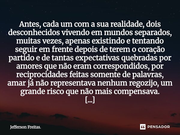 ⁠⁠Antes, cada um com a sua realidade, dois desconhecidos vivendo em mundos separados, ⁠muitas vezes, apenas existindo e tentando seguir em frente depois de tere... Frase de Jefferson Freitas..