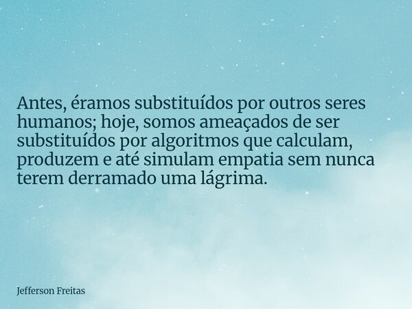 Antes, éramos substituídos por outros seres humanos; hoje, somos ameaçados de ser substituídos por algoritmos que calculam, produzem e até simulam empatia sem n... Frase de Jefferson Freitas.