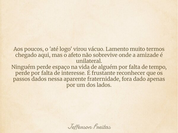 Aos poucos, o 'até logo' virou vácuo. Lamento muito termos chegado aqui, mas o afeto não sobrevive onde a amizade é unilateral. Ninguém perde espaço na vida de ... Frase de Jefferson Freitas.