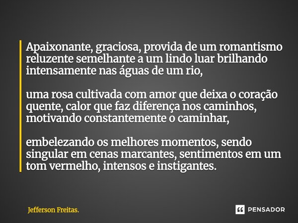 Apaixonante, graciosa, provida de um romantismo reluzente semelhante a um lindo luar brilhando intensamente nas águas de um rio, uma rosa cultivada com amor ... Frase de Jefferson Freitas..