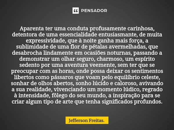 Aparenta ter uma conduta profusamente carinhosa, detentora de uma essencialidade entusiasmante, de muita expressividade, que à noite ganha mais força, a sublimi... Frase de Jefferson Freitas..