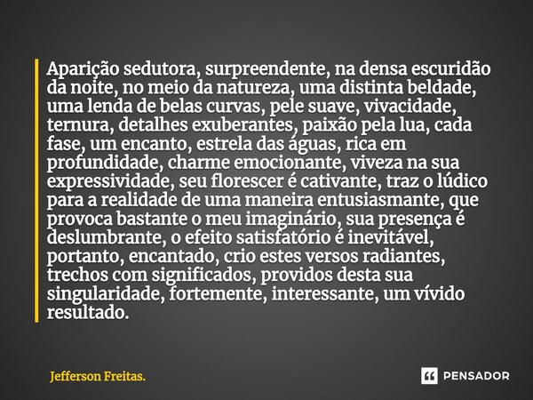 ⁠⁠Aparição sedutora, surpreendente, na densa escuridão da noite, no meio da natureza, uma distinta beldade, uma lenda de belas curvas, pele suave, vivacidade, t... Frase de Jefferson Freitas..