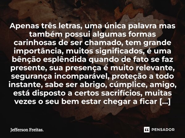 Apenas ⁠três letras, uma única palavra mas também possui algumas formas carinhosas de ser chamado, tem grande importância, muitos significados, é uma bênção esp... Frase de Jefferson Freitas..