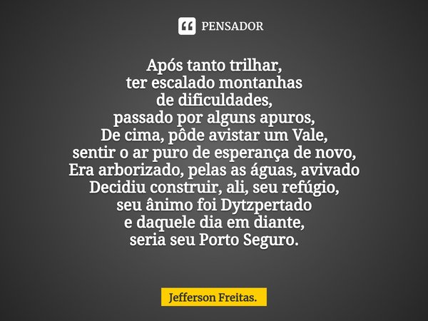 Após tanto trilhar,
ter escalado montanhas
de dificuldades,
passado por alguns apuros⁠,
De cima, pôde avistar um Vale,
sentir o ar puro de esperança de novo,
Er... Frase de Jefferson Freitas..