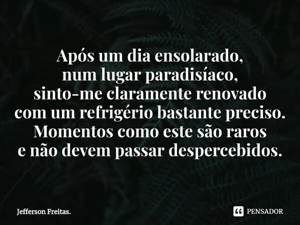 ⁠Após um dia ensolarado, num lugar paradisíaco, sinto-me claramente renovado com um refrigério bastante preciso. Momentos como este são raros e não devem passar... Frase de Jefferson Freitas..