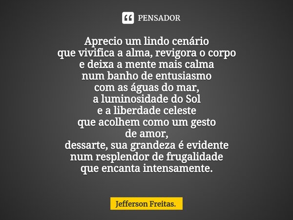 ⁠Aprecio um lindo cenário que vivifica a alma, revigora o corpo e deixa a mente mais calma num banho de entusiasmo com as águas do mar, a luminosidade do Sol e ... Frase de Jefferson Freitas..