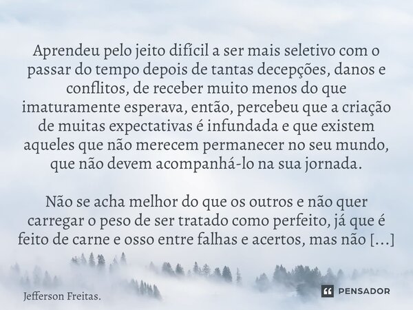⁠Aprendeu pelo jeito difícil a ser mais seletivo com o passar do tempo depois de tantas decepções, danos e conflitos, de receber muito menos do que imaturamente... Frase de Jefferson Freitas..