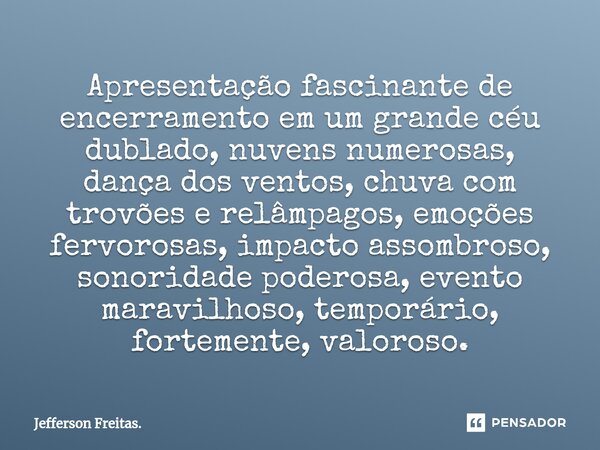 Apresentação fascinante de encerramento em um grande céu dublado, nuvens numerosas, dança dos ventos, chuva com ⁠trovões e relâmpagos, emoções fervorosas, impac... Frase de Jefferson Freitas..