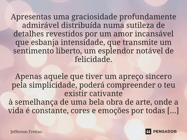 ⁠⁠Apresentas uma graciosidade profundamente admirável distribuída numa sutileza de detalhes revestidos por um amor incansável que esbanja intensidade, que trans... Frase de Jefferson Freitas..