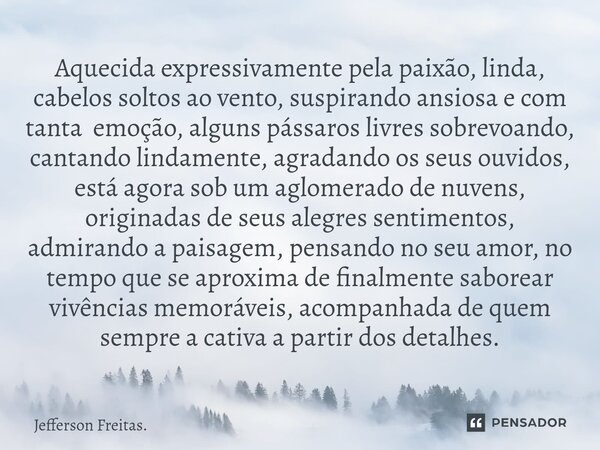 ⁠⁠Aquecida expressivamente pela paixão, linda, cabelos soltos ao vento, suspirando ansiosa e com tanta emoção, alguns pássaros livres sobrevoando, cantando lind... Frase de Jefferson Freitas..