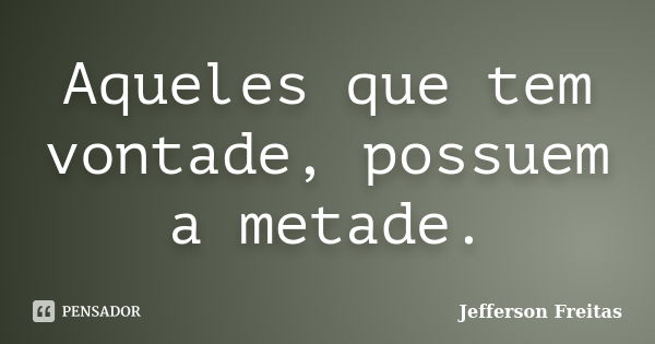 Aqueles que tem vontade, possuem a metade.... Frase de Jefferson Freitas.