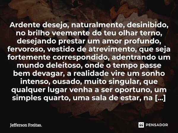 ⁠⁠⁠Ardente desejo, naturalmente, desinibido, no brilho veemente do teu olhar terno, desejando prestar um amor profundo, fervoroso, vestido de atrevimento, que s... Frase de Jefferson Freitas..