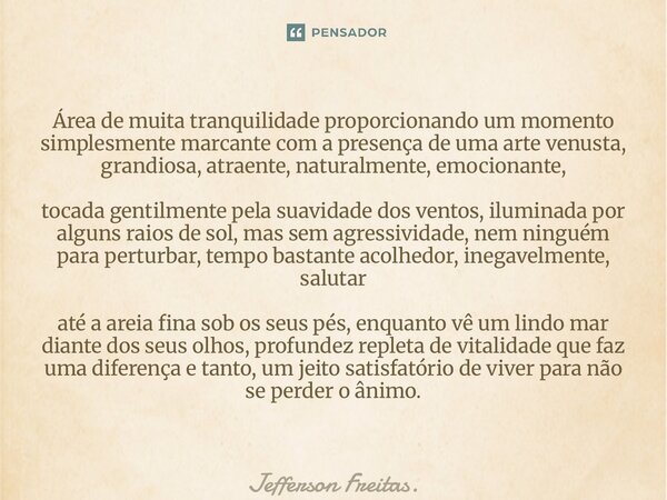 Área de muita tranquilidade proporcionando um momento simplesmente marcante com a presença de uma arte venusta, grandiosa, atraente, naturalmente, emocionante... Frase de Jefferson Freitas..