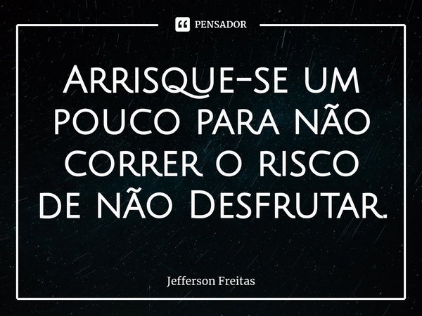 ⁠Arrisque-se um pouco para não correr o risco de não Desfrutar.... Frase de Jefferson Freitas.