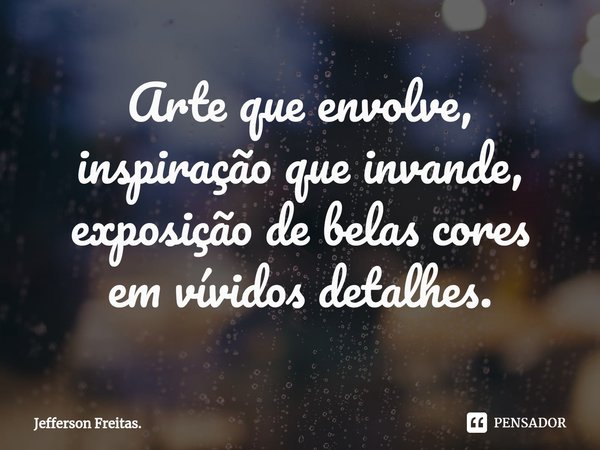 ⁠Arte que envolve,
inspiração que invande,
exposição de belas cores
em vívidos detalhes.... Frase de Jefferson Freitas..