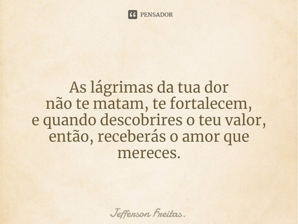 ⁠As lágrimas da tua dor
não te matam, te fortalecem,
e quando descobrires o teu valor,
então, receberás o amor que mereces.... Frase de Jefferson Freitas..