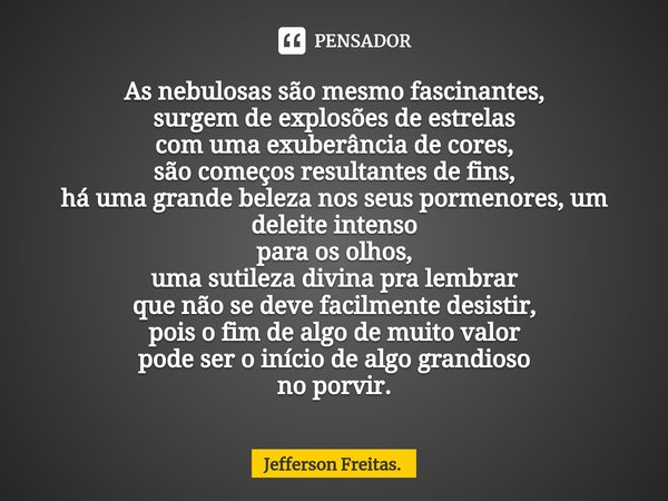 ⁠As nebulosas são mesmo fascinantes, surgem de explosões de estrelas com uma exuberância de cores, são começos resultantes de fins, há uma grande beleza nos seu... Frase de Jefferson Freitas..