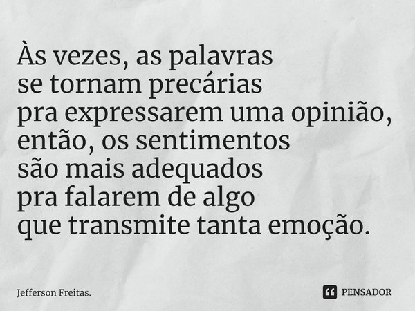 ⁠Às vezes, as palavras
se tornam precárias
pra expressarem uma opinião, então, os sentimentos
são mais adequados
pra falarem de algo
que transmite tanta emoção.... Frase de Jefferson Freitas..