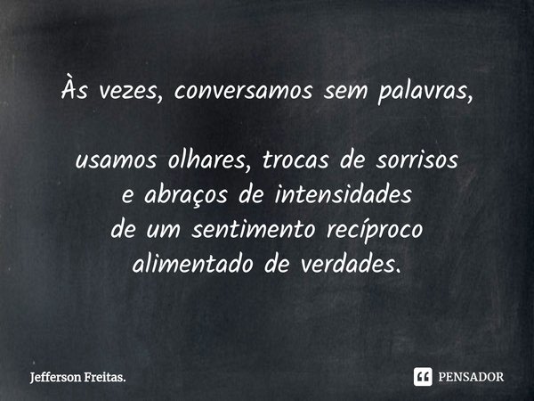 ⁠Às vezes, conversamos sem palavras,
usamos olhares, trocas de sorrisos
e abraços de intensidades
de um sentimento recíproco
alimentado de verdades.... Frase de Jefferson Freitas..