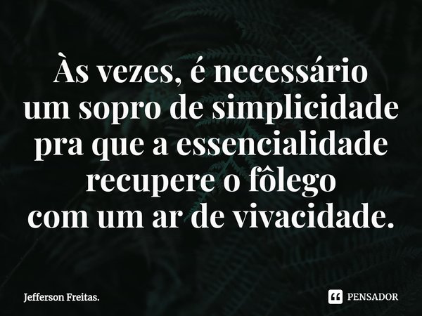 Às vezes, é necessário
⁠um sopro de simplicidade
pra que a essencialidade
recupere o fôlego
com um ar de vivacidade.... Frase de Jefferson Freitas..