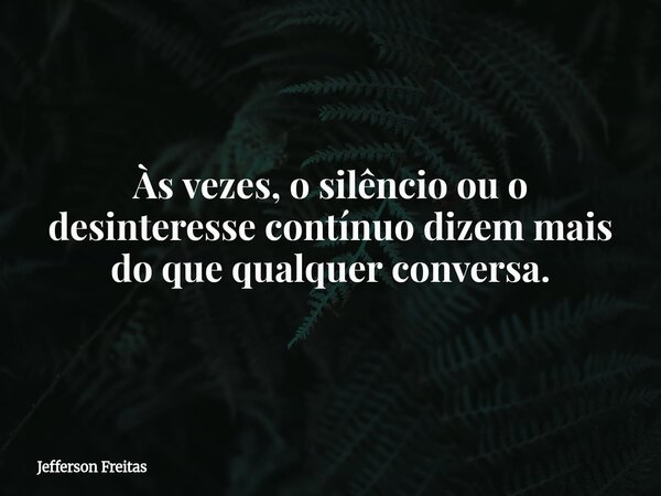 Às vezes, o silêncio ou o desinteresse contínuo dizem mais do que qualquer conversa.... Frase de Jefferson Freitas.