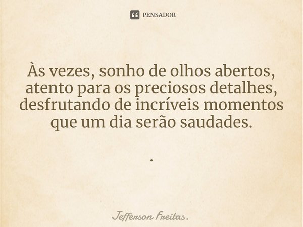 Às vezes, ⁠sonho de olhos abertos,
atento para os preciosos detalhes,
desfrutando de incríveis momentos
que um dia serão saudades. .... Frase de Jefferson Freitas..