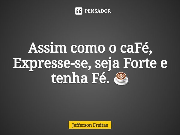 ⁠Assim como o caFé, Expresse-se, seja Forte e tenha Fé. ☕... Frase de Jefferson Freitas.
