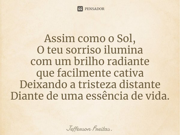 ⁠Assim como o Sol,
O teu sorriso ilumina
com um brilho radiante
que facilmente cativa
Deixando a tristeza distante
Diante de uma essência de vida.... Frase de Jefferson Freitas..