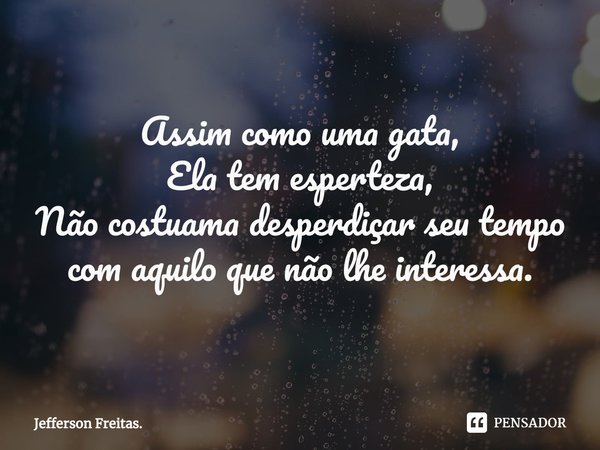 Assim como uma gata,
Ela tem esperteza,
Não costuama desperdiçar seu tempo
com aquilo que não lhe interessa.... Frase de Jefferson Freitas..