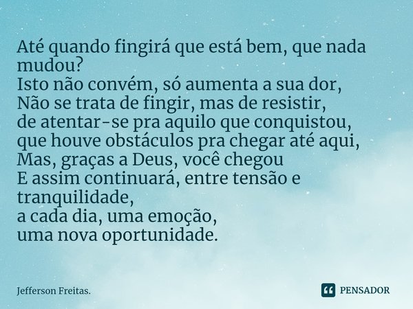 Até quando fingirá que está bem, que nada mudou?
Isto não convém, só aumenta a sua dor,
Não se trata de fingir, mas de resistir,
de atentar-se pra aquilo que ... Frase de Jefferson Freitas..