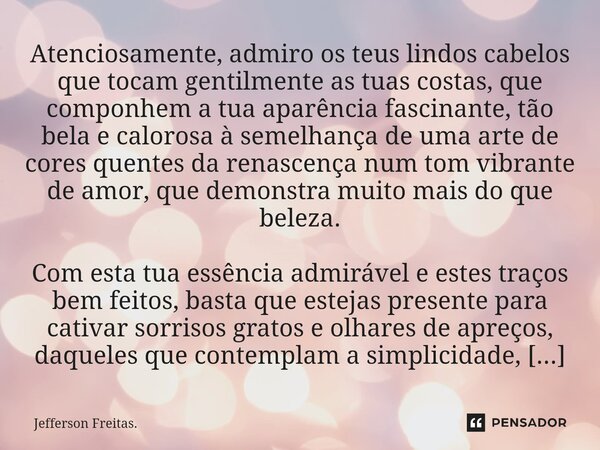 Atenciosamente, admiro os teus ⁠lindos cabelos que tocam gentilmente as tuas costas, que componhem a tua aparência fascinante, tão bela e calorosa à semelhança ... Frase de Jefferson Freitas..