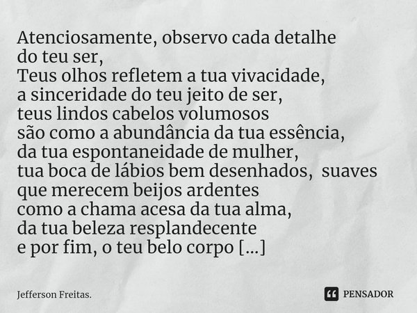 ⁠Atenciosamente, observo cada detalhe do teu ser, Teus olhos refletem a tua vivacidade, a sinceridade do teu jeito de ser, teus lindos cabelos volumosos são com... Frase de Jefferson Freitas..