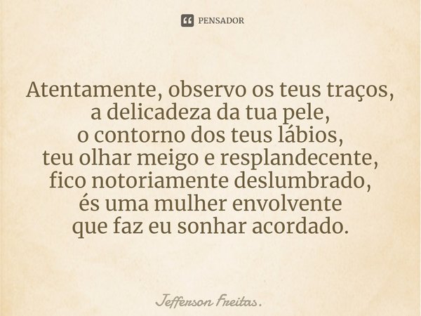 ⁠Atentamente, observo os teus traços,
a delicadeza da tua pele,
o contorno dos teus lábios,
teu olhar meigo e resplandecente,
fico notoriamente deslumbrado,
és ... Frase de Jefferson Freitas..