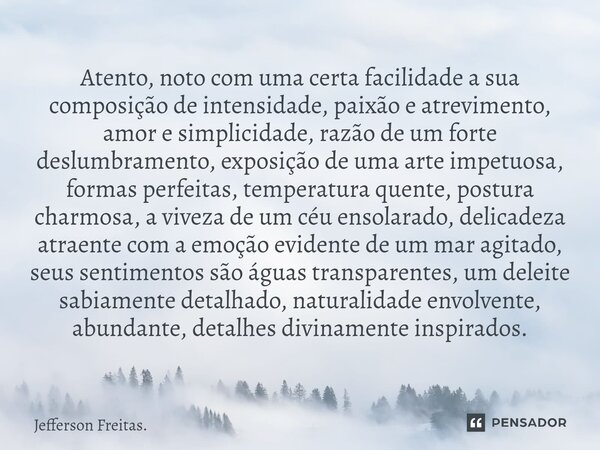 Atento, noto com uma certa facilidade a sua composição de intensidade, paixão e atrevimento, amor e simplicidade, razão de um forte deslumbramento, exposição de... Frase de Jefferson Freitas..