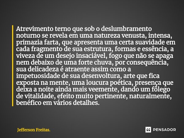 ⁠Atrevimento terno que sob o deslumbramento noturno se revela em uma natureza venusta, intensa, primazia farta, que apresenta uma certa suavidade em cada fragme... Frase de Jefferson Freitas..