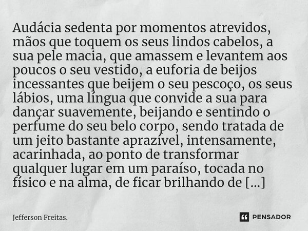 ⁠Audácia sedenta por momentos atrevidos, mãos que toquem os seus lindos cabelos, a sua pele macia, que amassem e levantem aos poucos o seu vestido, a euforia de... Frase de Jefferson Freitas..