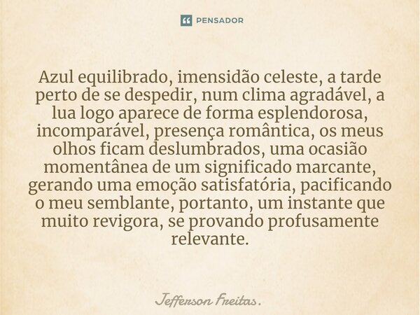 ⁠Azul equilibrado, imensidão celeste, a tarde perto de se despedir, num clima agradável, a lua logo aparece de forma esplendorosa, incomparável, presença românt... Frase de Jefferson Freitas..