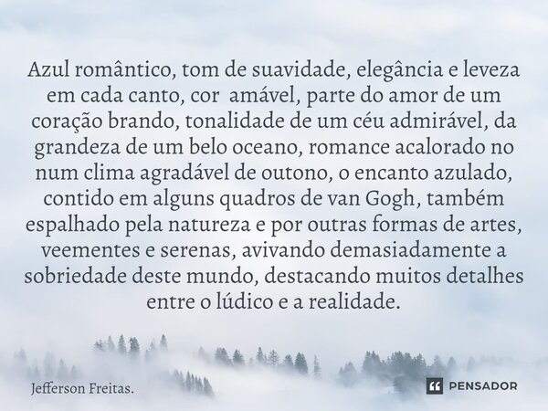 ⁠Azul romântico, tom de suavidade, elegância e leveza em cada canto, cor amável, parte do amor de um coração brando, tonalidade de um céu admirável, da grandeza... Frase de Jefferson Freitas..