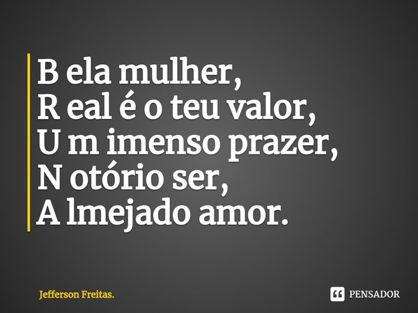 ⁠B ela mulher,
R eal é o teu valor,
U m imenso prazer,
N otório ser,
A lmejado amor.... Frase de Jefferson Freitas..