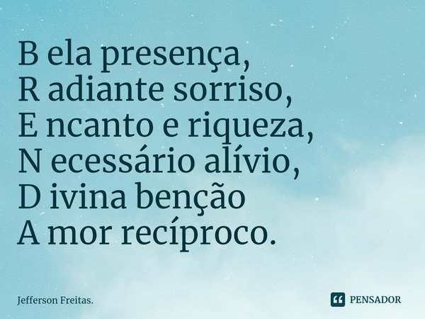 ⁠B ela presença,
R adiante sorriso,
E ncanto e riqueza,
N ecessário alívio,
D ivina benção
A mor recíproco.... Frase de Jefferson Freitas..