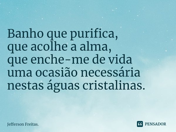 ⁠Banho que purifica,
que acolhe a alma,
que enche-me de vida
uma ocasião necessária
nestas águas cristalinas.... Frase de Jefferson Freitas..