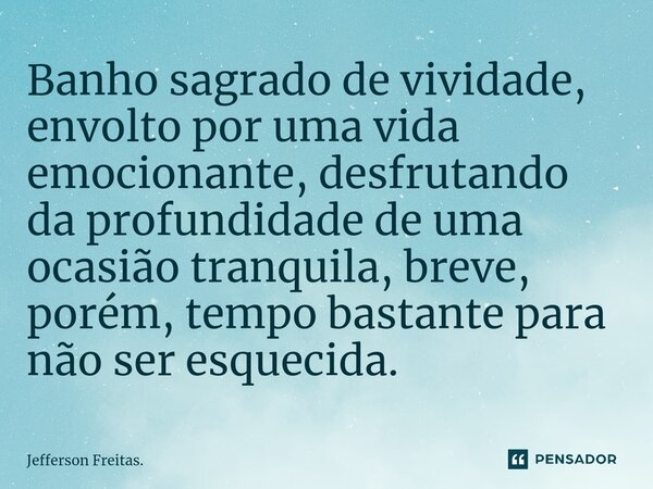 ⁠⁠Banho sagrado de vividade, envolto por uma vida emocionante, desfrutando da profundidade de uma ocasião tranquila, breve, porém, tempo bastante para não ser e... Frase de Jefferson Freitas..