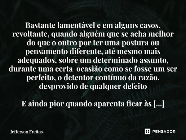 ⁠Bastante ⁠lamentável e em alguns casos, revoltante, quando alguém que se acha melhor do que o outro por ter uma postura ou pensamento diferente, até mesmo mais... Frase de Jefferson Freitas..