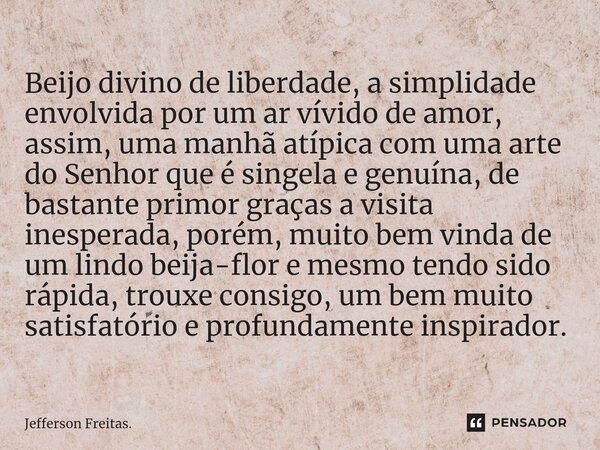 ⁠Beijo divino de liberdade, a simplidade envolvida por um ar vívido de amor, assim, uma manhã atípica com uma arte do Senhor que é singela e genuína, de bastant... Frase de Jefferson Freitas..