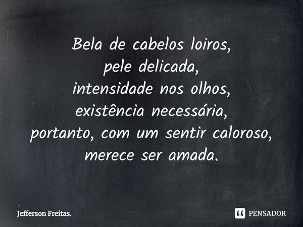 Bela de cabelos loiros,
pele delicada,
intensidade nos olhos,
existência necessária,
portanto, com um sentir caloroso,
merece ser amada.⁠... Frase de Jefferson Freitas..