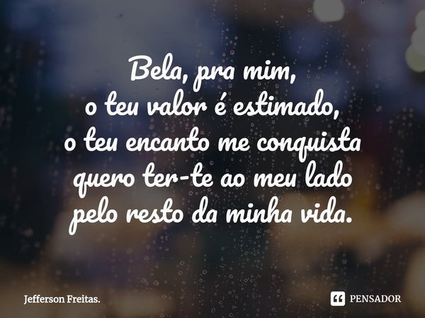 Bela, pra mim,
o teu valoré estimado,
o teu encanto me conquista
quero ter-te ao meu lado
pelo resto da minha vida.... Frase de Jefferson Freitas..