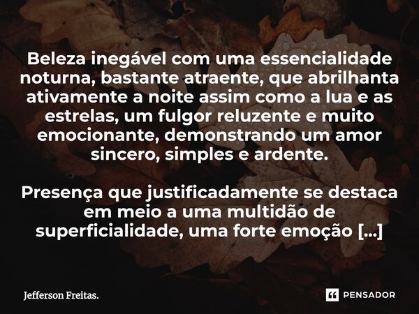 ⁠Beleza inegável com uma essencialidade noturna, bastante atraente, que abrilhanta ativamente a noite assim como a lua e as estrelas, um fulgor reluzente e muit... Frase de Jefferson Freitas..